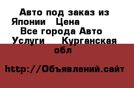 Авто под заказ из Японии › Цена ­ 15 000 - Все города Авто » Услуги   . Курганская обл.